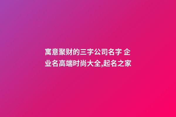 寓意聚财的三字公司名字 企业名高端时尚大全,起名之家-第1张-公司起名-玄机派